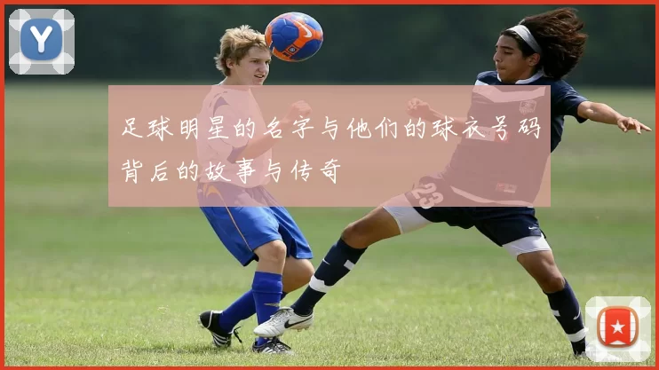足球明星的名字与他们的球衣号码背后的故事与传奇