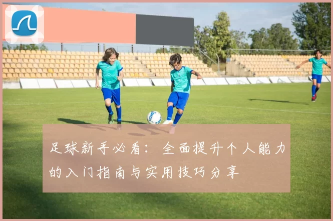 足球新手必看：全面提升个人能力的入门指南与实用技巧分享