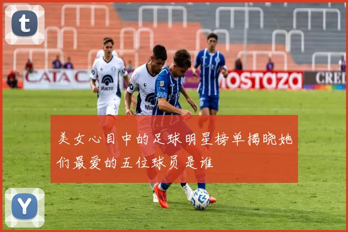 美女心目中的足球明星榜单揭晓她们最爱的五位球员是谁