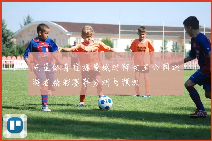 五星体育直播曼城对阵女王公园巡游者精彩赛事分析与预测