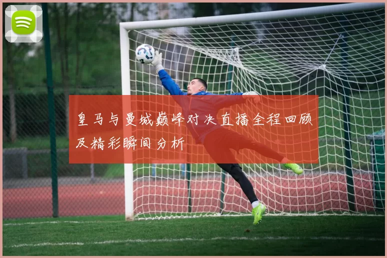 皇马与曼城巅峰对决直播全程回顾及精彩瞬间分析