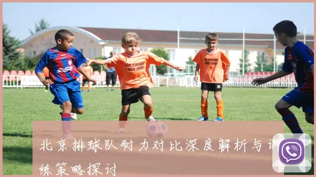 北京排球队耐力对比深度解析与训练策略探讨