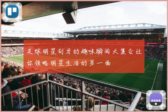 足球明星刮牙的趣味瞬间大集合让你领略明星生活的另一面