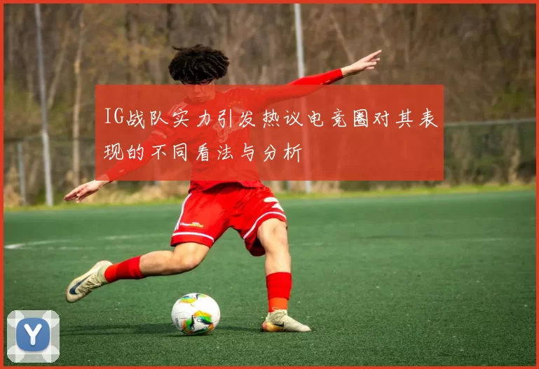 IG战队实力引发热议电竞圈对其表现的不同看法与分析