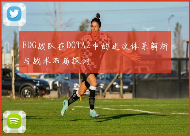 EDG战队在DOTA2中的进攻体系解析与战术布局探讨