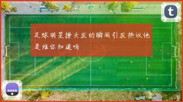 足球明星撩头发的瞬间引发热议他是谁你知道吗