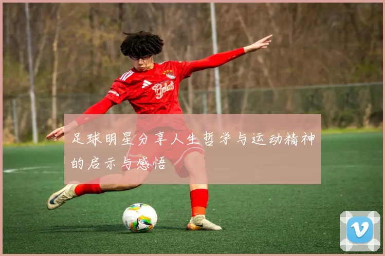 足球明星分享人生哲学与运动精神的启示与感悟