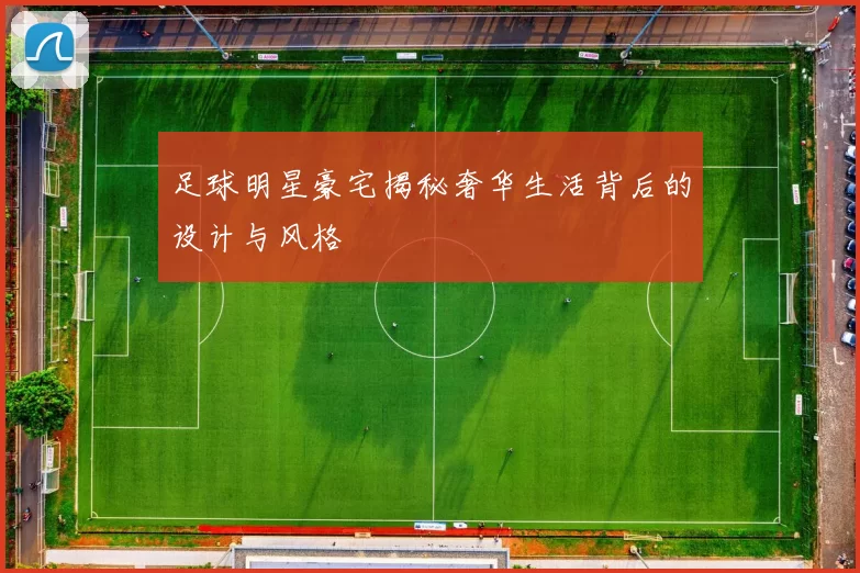 足球明星豪宅揭秘奢华生活背后的设计与风格