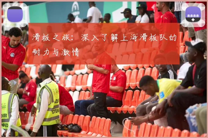 滑板之旅：深入了解上海滑板队的耐力与激情