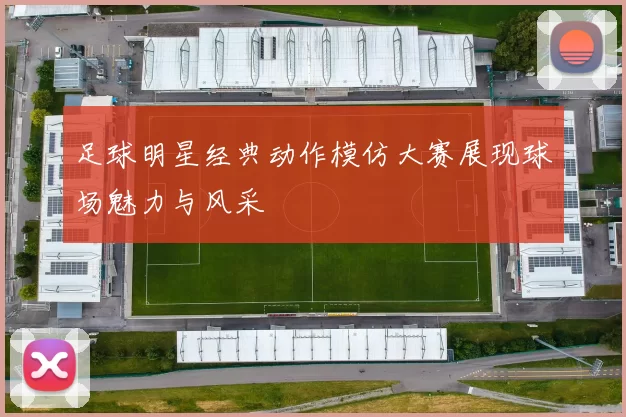 足球明星经典动作模仿大赛展现球场魅力与风采