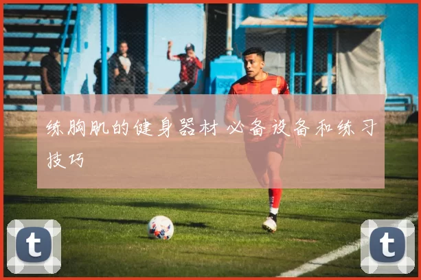 练胸肌的健身器材 必备设备和练习技巧