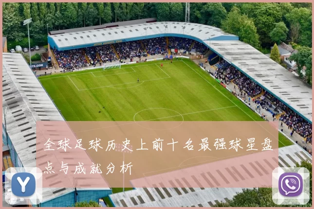 全球足球历史上前十名最强球星盘点与成就分析