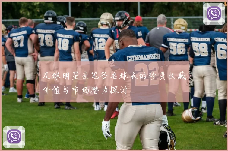 足球明星亲笔签名球衣的珍贵收藏价值与市场潜力探讨