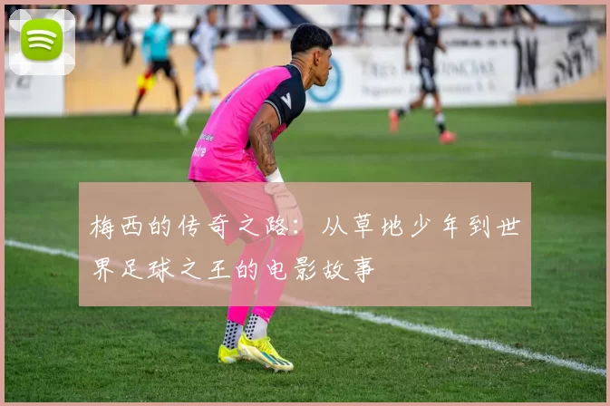 梅西的传奇之路：从草地少年到世界足球之王的电影故事