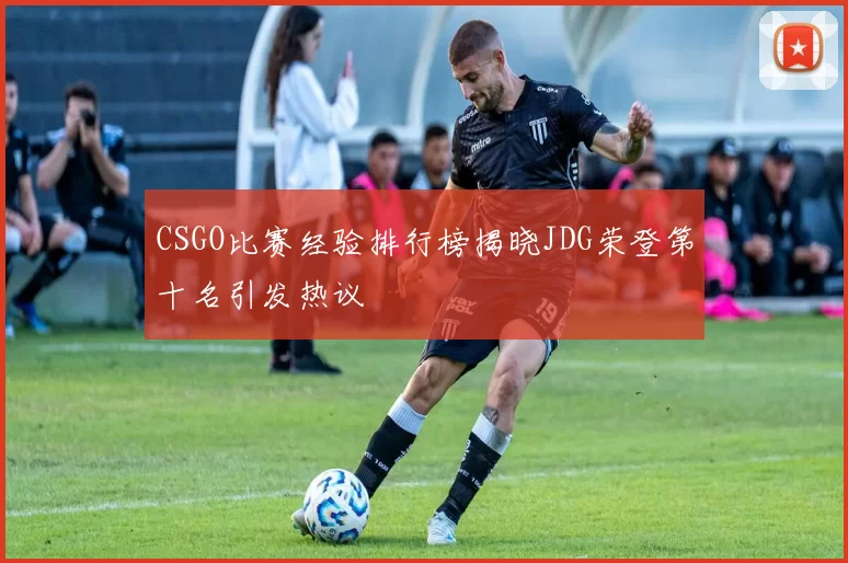 CSGO比赛经验排行榜揭晓JDG荣登第十名引发热议