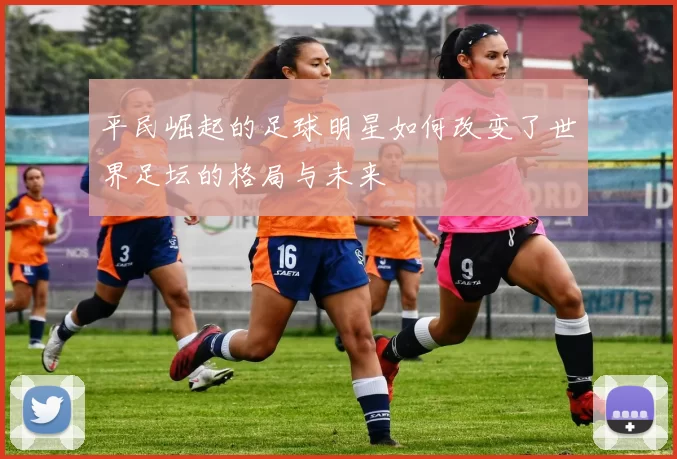 平民崛起的足球明星如何改变了世界足坛的格局与未来