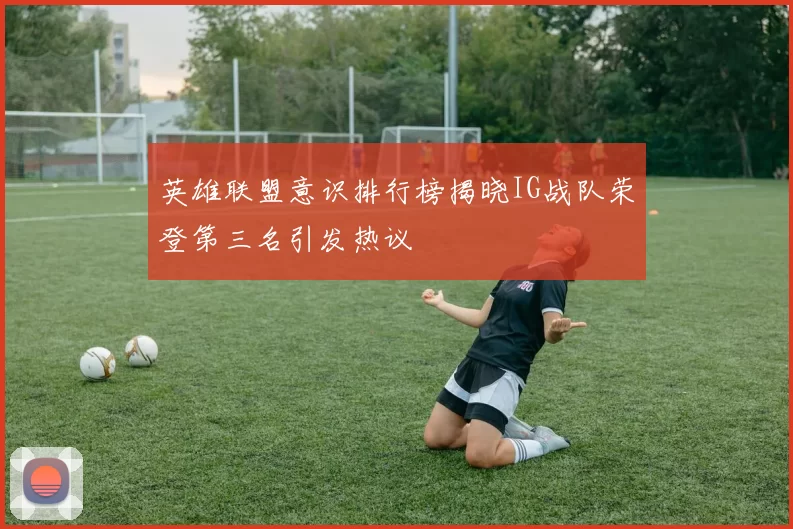 英雄联盟意识排行榜揭晓IG战队荣登第三名引发热议