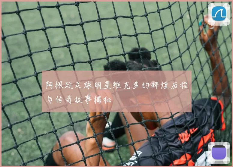 阿根廷足球明星维克多的辉煌历程与传奇故事揭秘