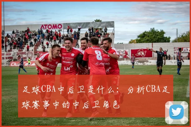 足球CBA中后卫是什么：分析CBA足球赛事中的中后卫角色