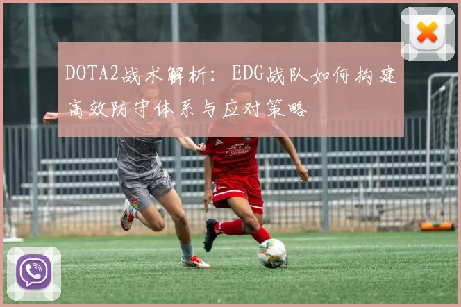 DOTA2战术解析：EDG战队如何构建高效防守体系与应对策略