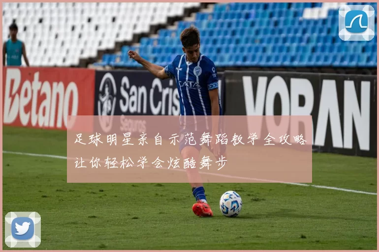 足球明星亲自示范舞蹈教学全攻略让你轻松学会炫酷舞步