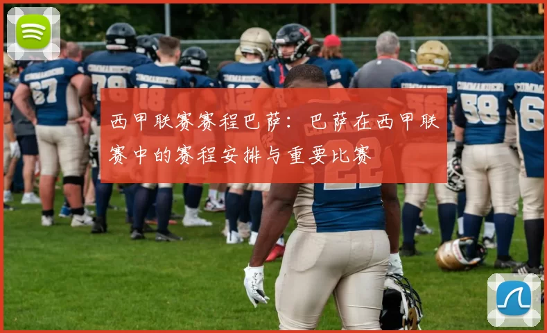 西甲联赛赛程巴萨：巴萨在西甲联赛中的赛程安排与重要比赛