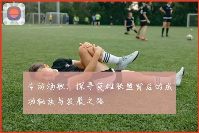 专访杨敏：探寻英雄联盟背后的成功秘诀与发展之路