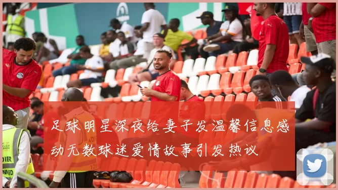 足球明星深夜给妻子发温馨信息感动无数球迷爱情故事引发热议